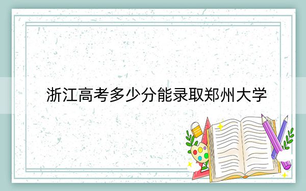 浙江高考多少分能錄取鄭州大學,？2024年綜合錄取分613分