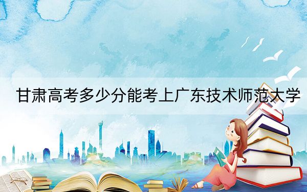 甘肅高考多少分能考上廣東技術(shù)師范大學(xué)？2024年歷史類錄取分466分 物理類投檔線472分