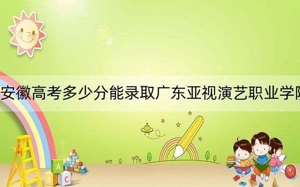 安徽高考多少分能錄取廣東亞視演藝職業(yè)學(xué)院,？2024年歷史類216分 物理類投檔線225分