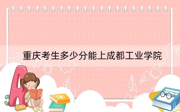 重慶考生多少分能上成都工業(yè)學(xué)院,？2024年歷史類499分 物理類錄取分509分