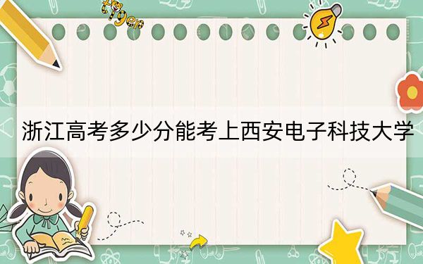 浙江高考多少分能考上西安電子科技大學(xué),？附2022-2024年最低錄取分?jǐn)?shù)線