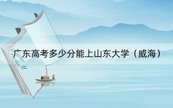 廣東高考多少分能上山東大學(xué)（威海）？附2022-2024年最低錄取分?jǐn)?shù)線(xiàn)