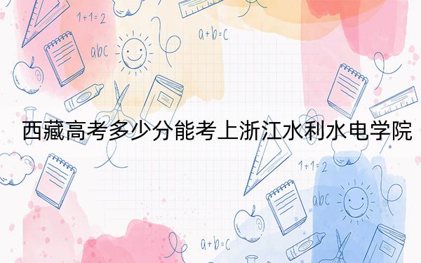 西藏高考多少分能考上浙江水利水電學(xué)院,？2024年投檔線分