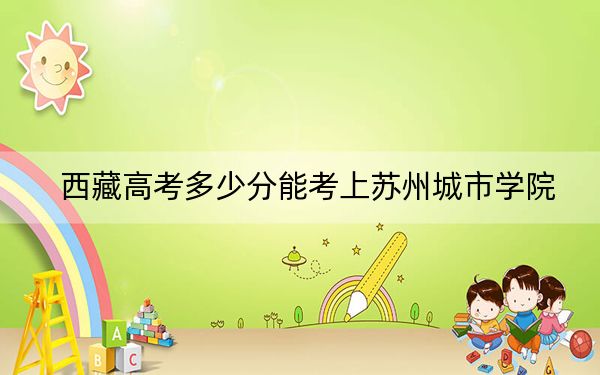 西藏高考多少分能考上蘇州城市學(xué)院,？2024年錄取分分