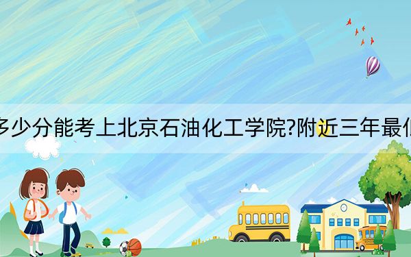 四川考生多少分能考上北京石油化工學(xué)院?附近三年最低院校投檔線