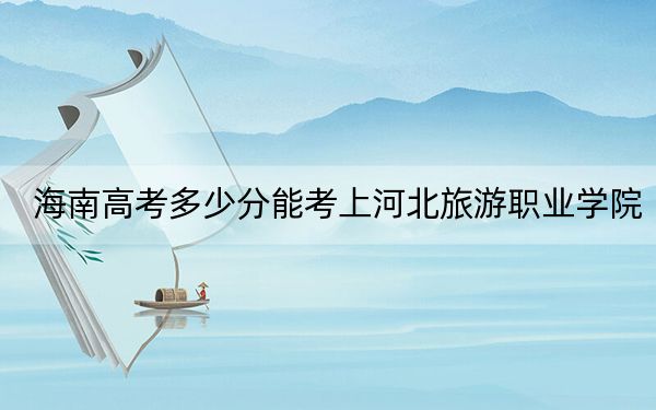 海南高考多少分能考上河北旅游職業(yè)學(xué)院,？附2022-2024年最低錄取分數(shù)線