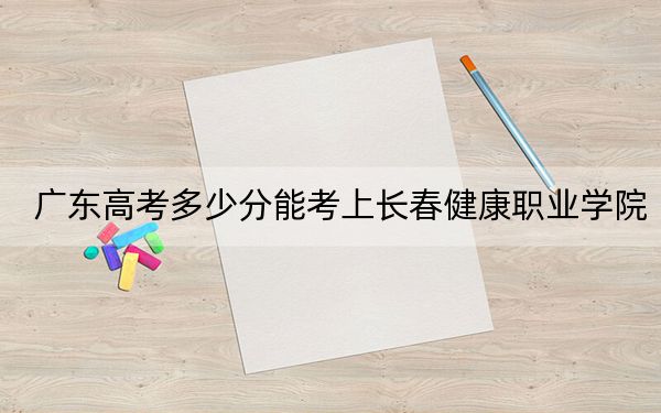 廣東高考多少分能考上長春健康職業(yè)學(xué)院？2024年歷史類錄取分343分 物理類錄取分365分