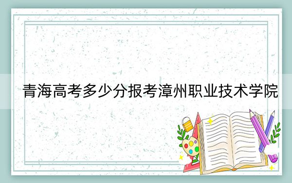 青海高考多少分報考漳州職業(yè)技術(shù)學(xué)院,？附2022-2024年最低錄取分?jǐn)?shù)線