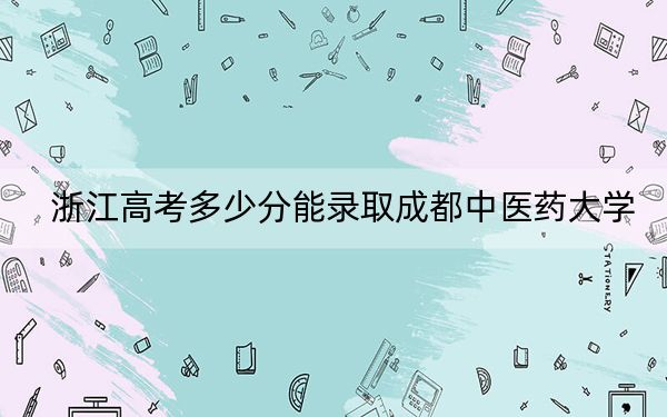 浙江高考多少分能錄取成都中醫(yī)藥大學(xué),？2024年綜合最低579分