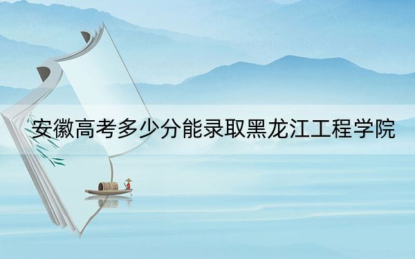 安徽高考多少分能錄取黑龍江工程學(xué)院,？2024年歷史類投檔線490分 物理類投檔線490分