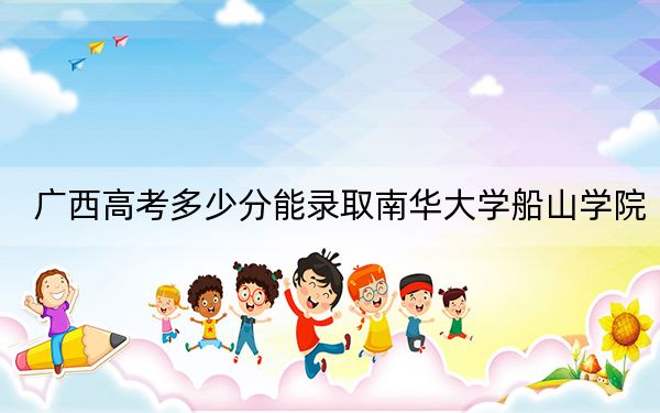 廣西高考多少分能錄取南華大學(xué)船山學(xué)院？2024年歷史類最低448分 物理類最低426分