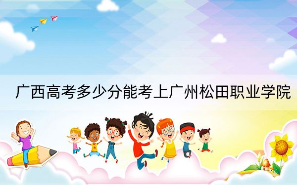 廣西高考多少分能考上廣州松田職業(yè)學(xué)院,？附2022-2024年最低錄取分?jǐn)?shù)線