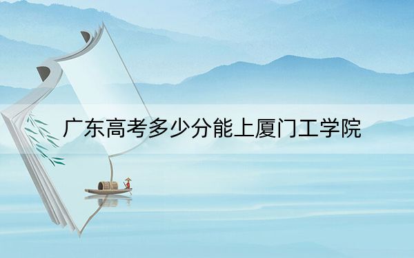 廣東高考多少分能上廈門工學(xué)院,？2024年歷史類投檔線481分 物理類最低477分