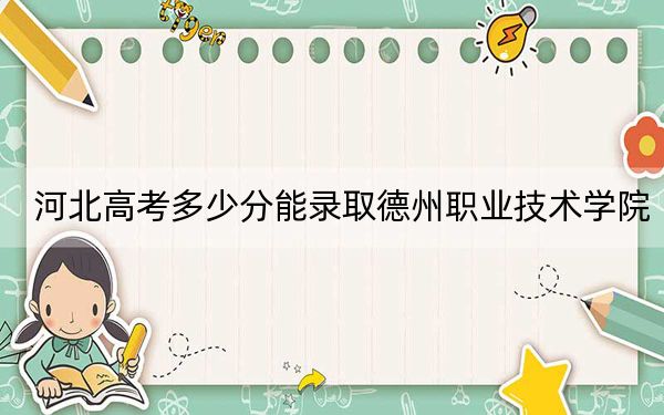 河北高考多少分能錄取德州職業(yè)技術(shù)學(xué)院,？2024年歷史類359分 物理類錄取分401分