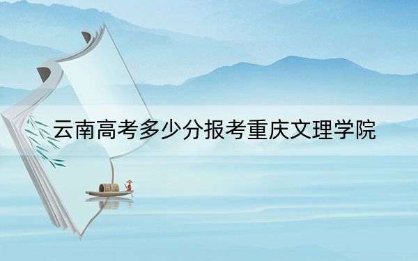云南高考多少分報(bào)考重慶文理學(xué)院,？2024年文科錄取分537分 理科錄取分494分