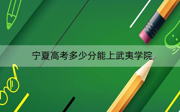 寧夏高考多少分能上武夷學(xué)院,？附2022-2024年最低錄取分?jǐn)?shù)線