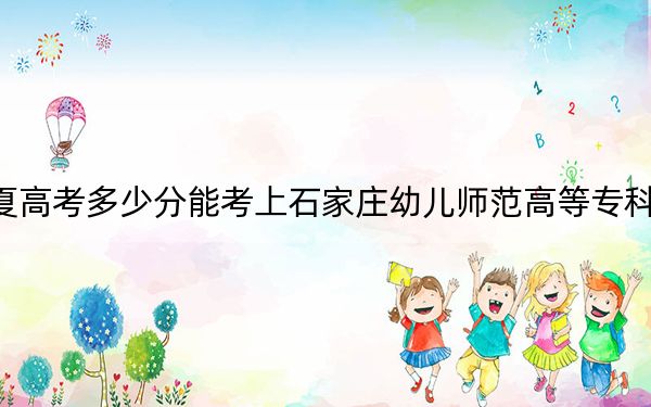 寧夏高考多少分能考上石家莊幼兒師范高等專科學(xué)校,？附2022-2024年最低錄取分?jǐn)?shù)線