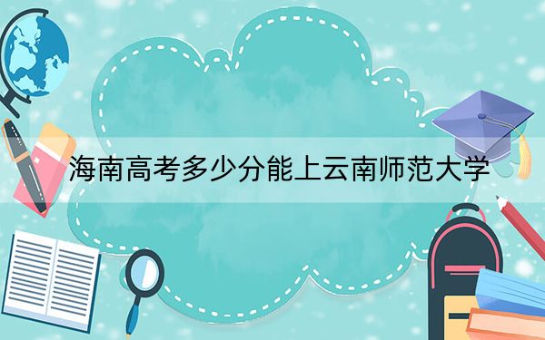 海南高考多少分能上云南師范大學(xué),？2024年綜合最低分483分