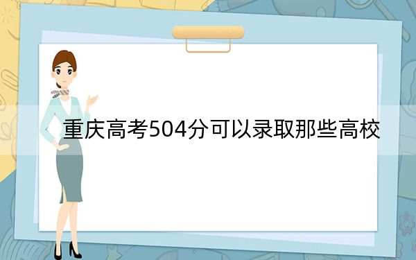 重慶高考504分可以錄取那些高校,？ 2025年高考可以填報(bào)60所大學(xué)