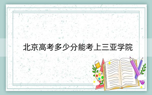 北京高考多少分能考上三亞學院,？2024年綜合最低分466分