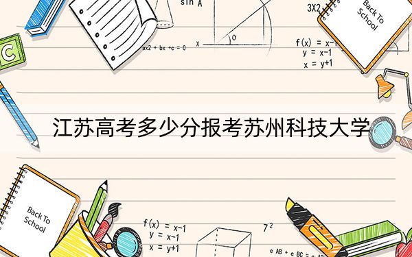 江蘇高考多少分報考蘇州科技大學(xué),？2024年歷史類投檔線548分 物理類錄取分541分