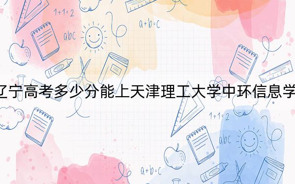遼寧高考多少分能上天津理工大學中環(huán)信息學院,？2024年歷史類投檔線433分 物理類446分