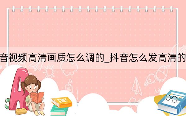 抖音視頻高清畫(huà)質(zhì)怎么調(diào)的_抖音怎么發(fā)高清的視頻