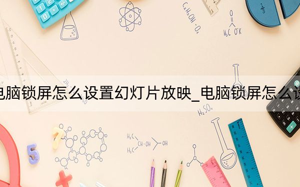 電腦鎖屏怎么設置幻燈片放映_電腦鎖屏怎么設置