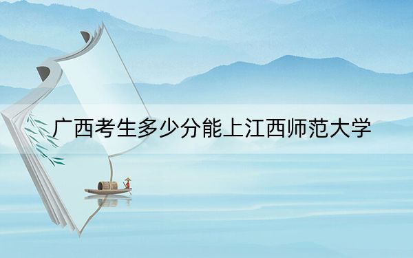 廣西考生多少分能上江西師范大學(xué),？附近三年最低院校投檔線