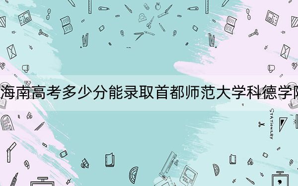 海南高考多少分能錄取首都師范大學科德學院,？2024年最低錄取分數(shù)線483分