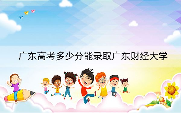 廣東高考多少分能錄取廣東財經(jīng)大學,？附2022-2024年最低錄取分數(shù)線
