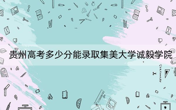 貴州高考多少分能錄取集美大學(xué)誠毅學(xué)院,？2024年歷史類462分 物理類417分