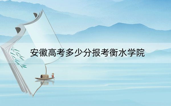 安徽高考多少分報考衡水學院,？附2022-2024年最低錄取分數(shù)線