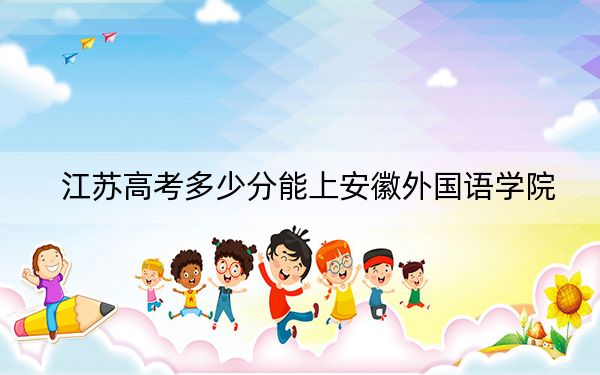江蘇高考多少分能上安徽外國(guó)語(yǔ)學(xué)院？附2022-2024年最低錄取分?jǐn)?shù)線(xiàn)