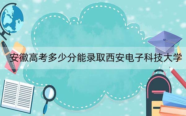 安徽高考多少分能錄取西安電子科技大學(xué)？附2022-2024年最低錄取分數(shù)線