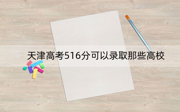 天津高考516分可以錄取那些高校？（附帶2022-2024年516錄取名單）