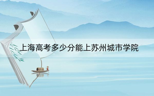 上海高考多少分能上蘇州城市學院,？2024年綜合投檔線439分
