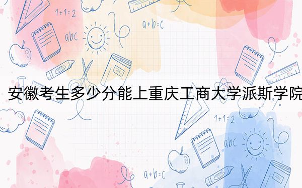 安徽考生多少分能上重慶工商大學(xué)派斯學(xué)院？2024年歷史類投檔線478分 物理類484分