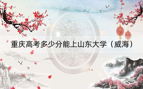 重慶高考多少分能上山東大學(xué)（威海）,？2024年歷史類600分 物理類錄取分625分