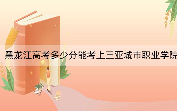黑龍江高考多少分能考上三亞城市職業(yè)學(xué)院,？2024年歷史類錄取分197分 物理類錄取分186分