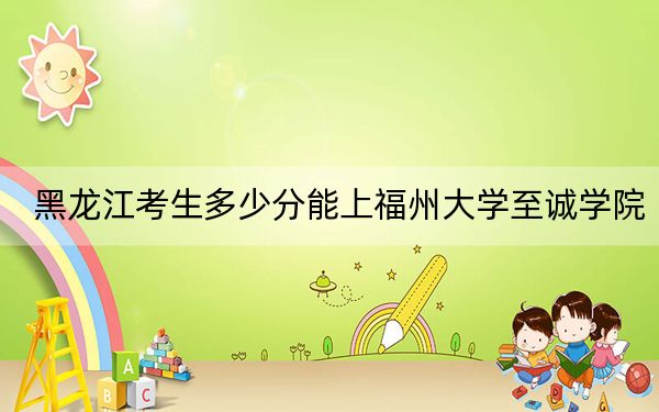 黑龍江考生多少分能上福州大學(xué)至誠學(xué)院,？附近三年最低院校投檔線