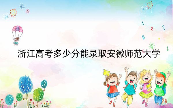 浙江高考多少分能錄取安徽師范大學(xué),？附2022-2024年最低錄取分?jǐn)?shù)線