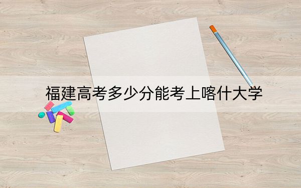 福建高考多少分能考上喀什大學(xué),？2024年歷史類(lèi)投檔線469分 物理類(lèi)投檔線500分