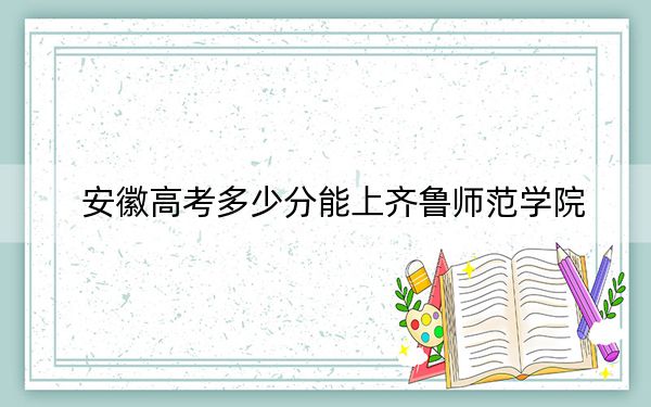 安徽高考多少分能上齊魯師范學院,？附2022-2024年最低錄取分數(shù)線
