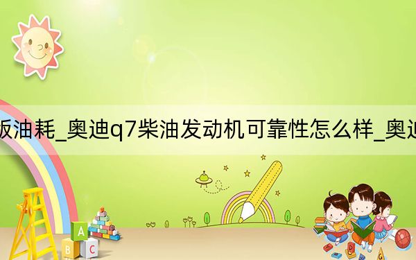12年奧迪q7柴油版油耗_奧迪q7柴油發(fā)動(dòng)機(jī)可靠性怎么樣_奧迪q7柴油發(fā)動(dòng)機(jī)質(zhì)量怎么樣