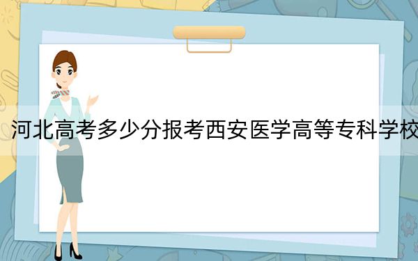 河北高考多少分報(bào)考西安醫(yī)學(xué)高等專科學(xué)校？2024年歷史類401分 物理類錄取分415分