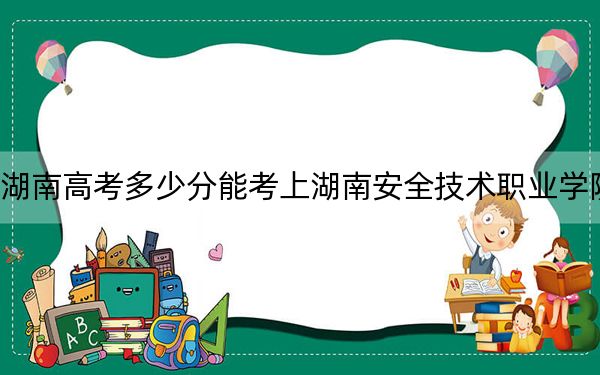 湖南高考多少分能考上湖南安全技術(shù)職業(yè)學(xué)院,？2024年歷史類(lèi)投檔線(xiàn)377分 物理類(lèi)380分
