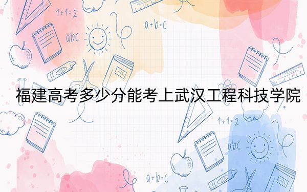 福建高考多少分能考上武漢工程科技學(xué)院？附2022-2024年最低錄取分數(shù)線