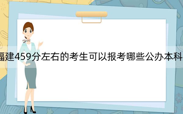 福建459分左右的考生可以報(bào)考哪些公辦本科大學(xué),？