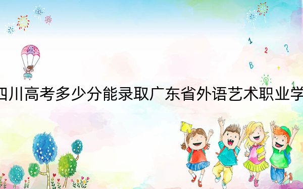 四川高考多少分能錄取廣東省外語藝術(shù)職業(yè)學院,？附2022-2024年最低錄取分數(shù)線